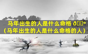 马年出生的人是什么命格 🐺 （马年出生的人是什么命格的人）